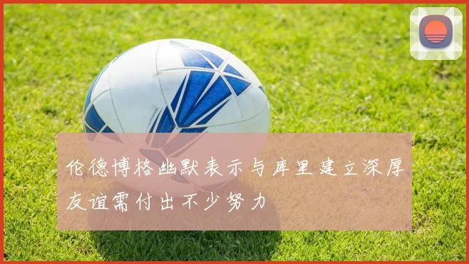 伦德博格幽默表示与库里建立深厚友谊需付出不少努力