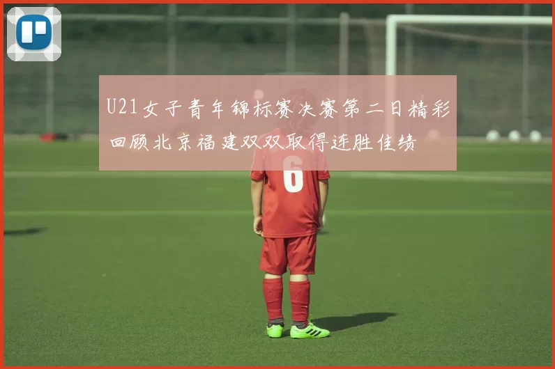 U21女子青年锦标赛决赛第二日精彩回顾北京福建双双取得连胜佳绩