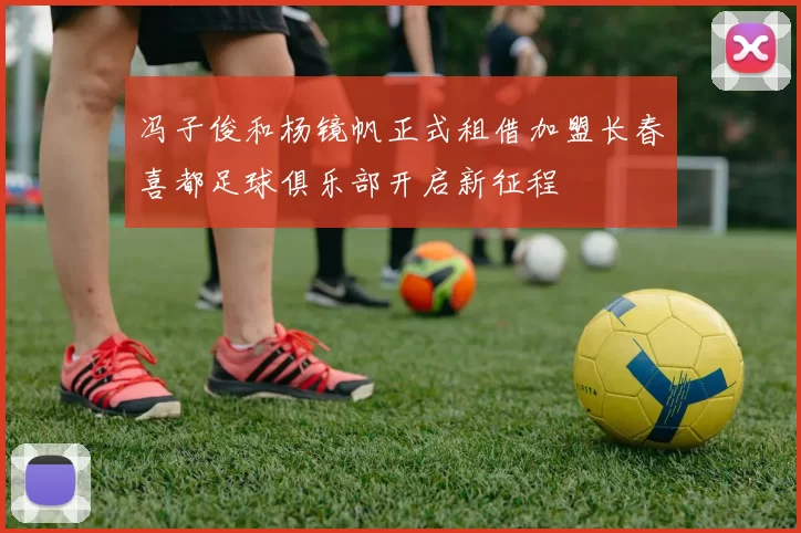 冯子俊和杨镜帆正式租借加盟长春喜都足球俱乐部开启新征程
