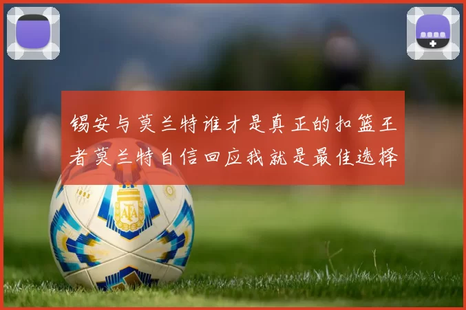 锡安与莫兰特谁才是真正的扣篮王者莫兰特自信回应我就是最佳选择